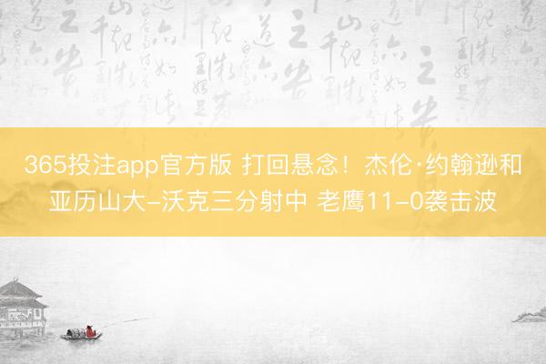 365投注app官方版 打回悬念！杰伦·约翰逊和亚历山大-沃克三分射中 老鹰11-0袭击波