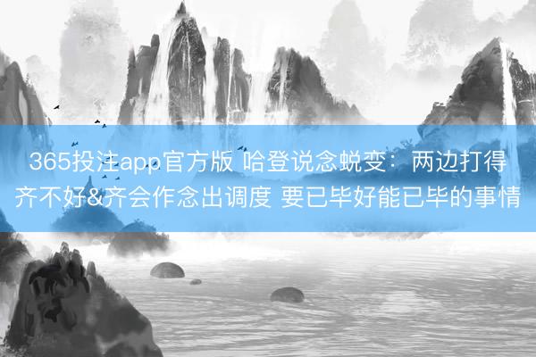 365投注app官方版 哈登说念蜕变：两边打得齐不好&齐会作念出调度 要已毕好能已毕的事情