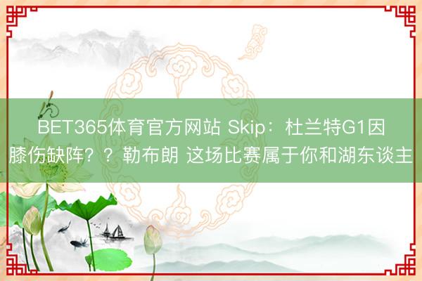 BET365体育官方网站 Skip：杜兰特G1因膝伤缺阵？？勒布朗 这场比赛属于你和湖东谈主