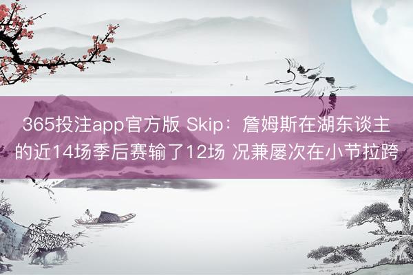 365投注app官方版 Skip：詹姆斯在湖东谈主的近14场季后赛输了12场 况兼屡次在小节拉跨