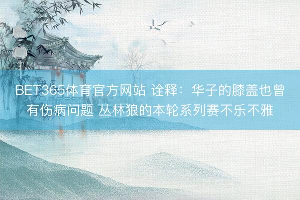 BET365体育官方网站 诠释：华子的膝盖也曾有伤病问题 丛林狼的本轮系列赛不乐不雅