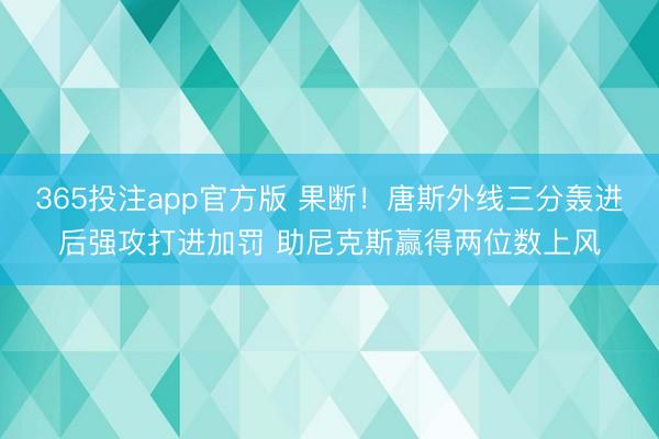 365投注app官方版 果断！唐斯外线三分轰进后强攻打进加罚 助尼克斯赢得两位数上风
