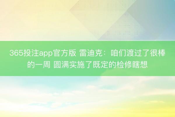 365投注app官方版 雷迪克：咱们渡过了很棒的一周 圆满实施了既定的检修瞎想