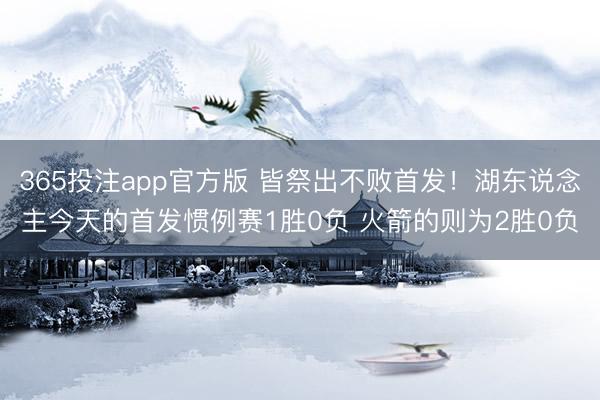 365投注app官方版 皆祭出不败首发！湖东说念主今天的首发惯例赛1胜0负 火箭的则为2胜0负