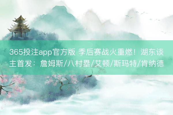 365投注app官方版 季后赛战火重燃！湖东谈主首发：詹姆斯/八村塁/艾顿/斯玛特/肯纳德