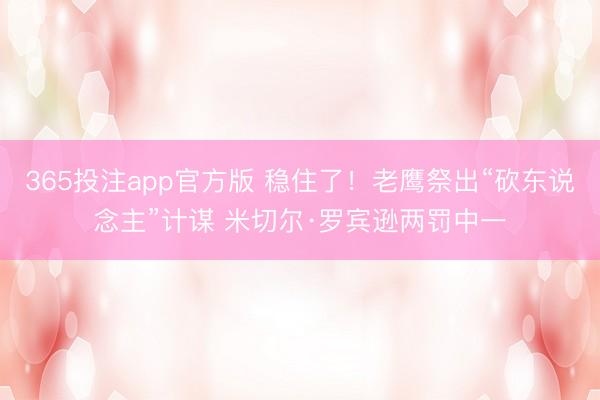 365投注app官方版 稳住了！老鹰祭出“砍东说念主”计谋 米切尔·罗宾逊两罚中一