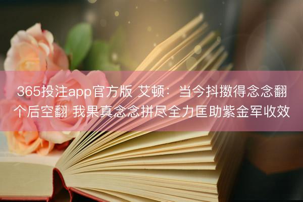 365投注app官方版 艾顿：当今抖擞得念念翻个后空翻 我果真念念拼尽全力匡助紫金军收效