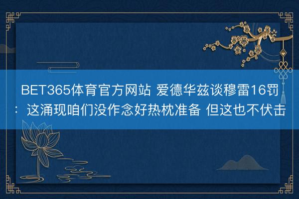 BET365体育官方网站 爱德华兹谈穆雷16罚：这涌现咱们没作念好热枕准备 但这也不伏击