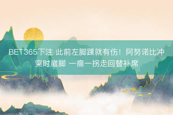 BET365下注 此前左脚踝就有伤！阿努诺比冲突时崴脚 一瘸一拐走回替补席