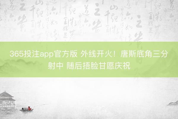 365投注app官方版 外线开火！唐斯底角三分射中 随后捂脸甘愿庆祝