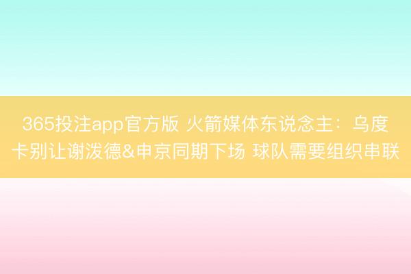 365投注app官方版 火箭媒体东说念主：乌度卡别让谢泼德&申京同期下场 球队需要组织串联