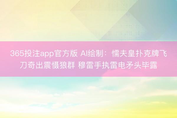365投注app官方版 AI绘制：懦夫皇扑克牌飞刀奇出震慑狼群 穆雷手执雷电矛头毕露