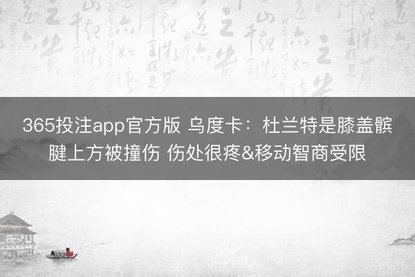 365投注app官方版 乌度卡：杜兰特是膝盖髌腱上方被撞伤 伤处很疼&移动智商受限