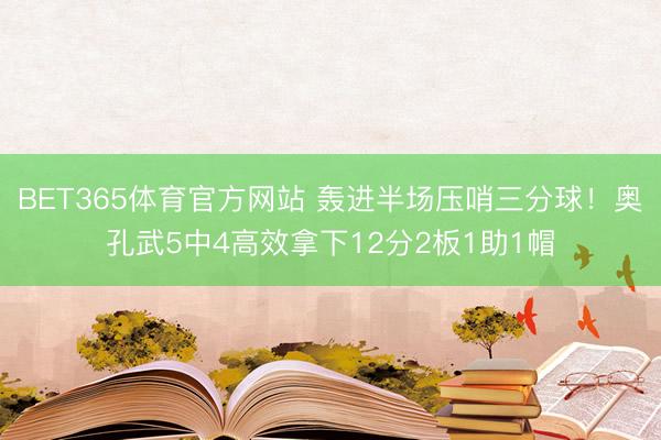 BET365体育官方网站 轰进半场压哨三分球！奥孔武5中4高效拿下12分2板1助1帽