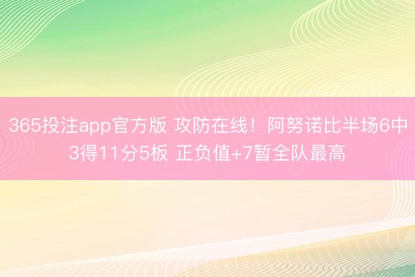 365投注app官方版 攻防在线！阿努诺比半场6中3得11分5板 正负值+7暂全队最高