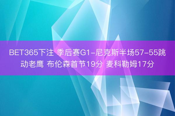 BET365下注 季后赛G1-尼克斯半场57-55跳动老鹰 布伦森首节19分 麦科勒姆17分