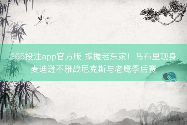 365投注app官方版 撑握老东家！马布里现身麦迪逊不雅战尼克斯与老鹰季后赛