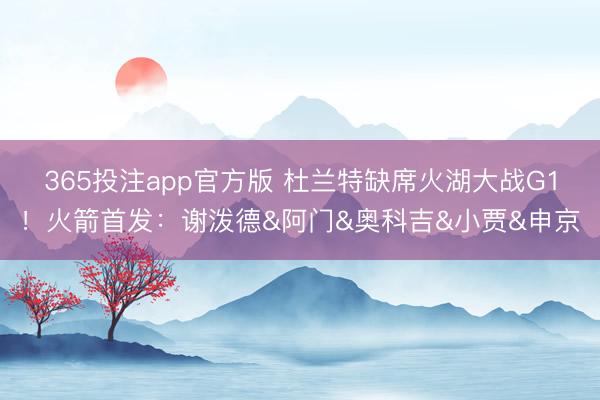 365投注app官方版 杜兰特缺席火湖大战G1！火箭首发：谢泼德&阿门&奥科吉&小贾&申京