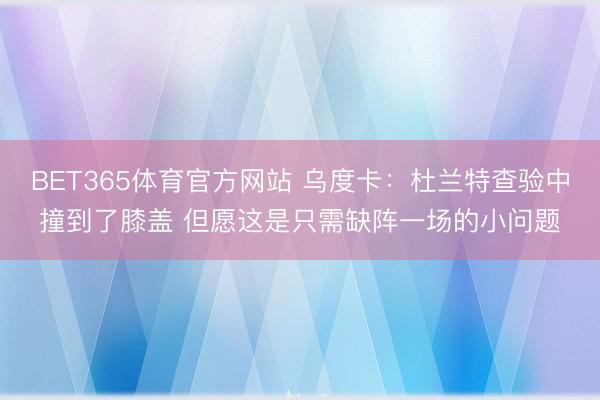 BET365体育官方网站 乌度卡：杜兰特查验中撞到了膝盖 但愿这是只需缺阵一场的小问题