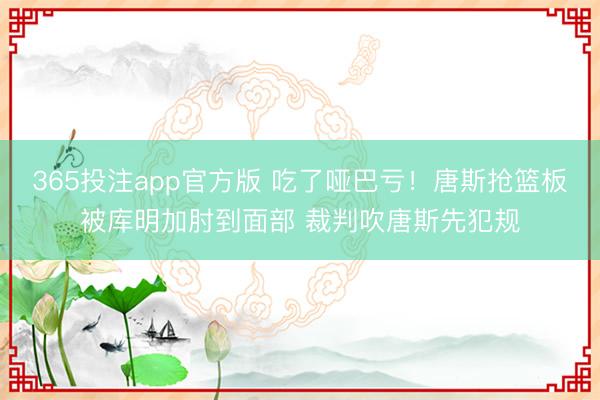 365投注app官方版 吃了哑巴亏！唐斯抢篮板被库明加肘到面部 裁判吹唐斯先犯规