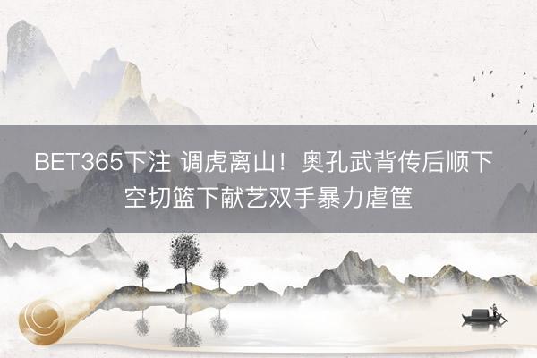 BET365下注 调虎离山！奥孔武背传后顺下 空切篮下献艺双手暴力虐筐