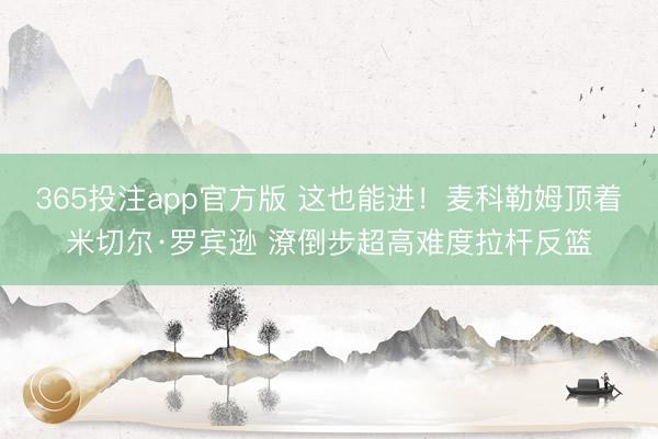 365投注app官方版 这也能进！麦科勒姆顶着米切尔·罗宾逊 潦倒步超高难度拉杆反篮