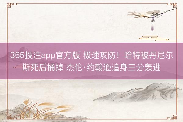 365投注app官方版 极速攻防！哈特被丹尼尔斯死后捅掉 杰伦·约翰逊追身三分轰进