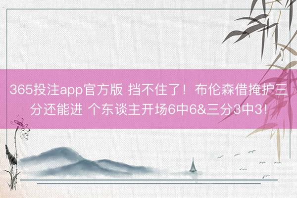 365投注app官方版 挡不住了！布伦森借掩护三分还能进 个东谈主开场6中6&三分3中3！