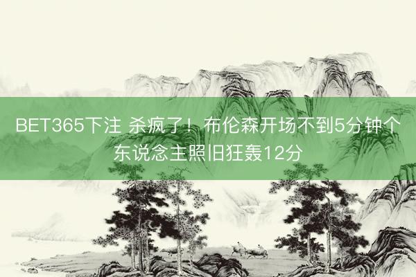 BET365下注 杀疯了！布伦森开场不到5分钟个东说念主照旧狂轰12分