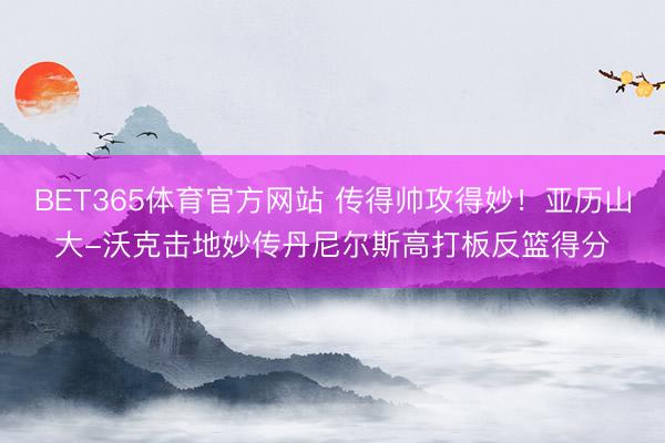 BET365体育官方网站 传得帅攻得妙！亚历山大-沃克击地妙传丹尼尔斯高打板反篮得分