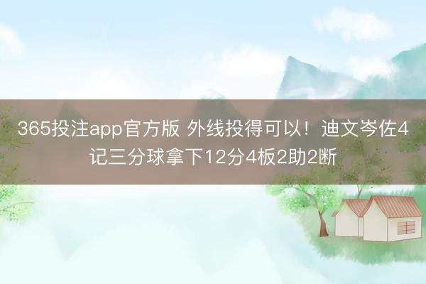 365投注app官方版 外线投得可以！迪文岑佐4记三分球拿下12分4板2助2断
