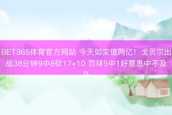 BET365体育官方网站 今天如实值两亿！戈贝尔出战38分钟9中8砍17+10 罚球5中1好意思中不及