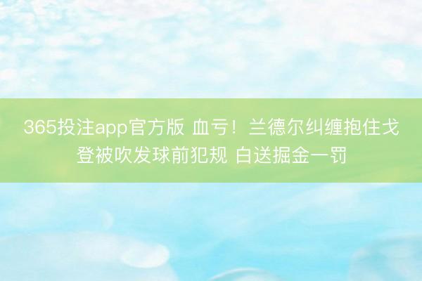 365投注app官方版 血亏！兰德尔纠缠抱住戈登被吹发球前犯规 白送掘金一罚