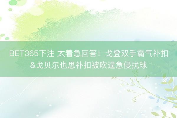 BET365下注 太着急回答！戈登双手霸气补扣&戈贝尔也思补扣被吹遑急侵扰球