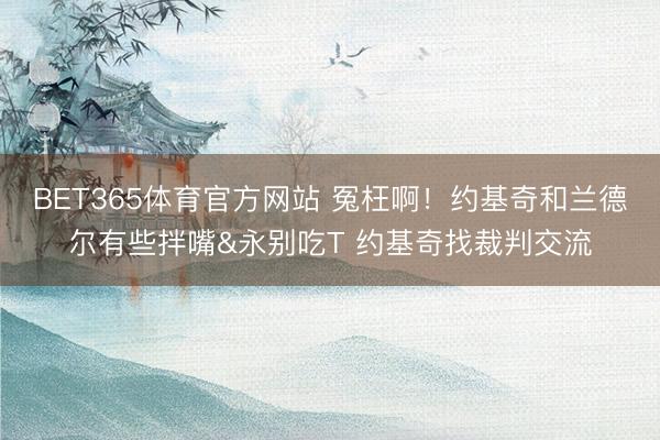 BET365体育官方网站 冤枉啊！约基奇和兰德尔有些拌嘴&永别吃T 约基奇找裁判交流