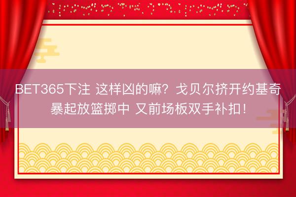 BET365下注 这样凶的嘛？戈贝尔挤开约基奇暴起放篮掷中 又前场板双手补扣！