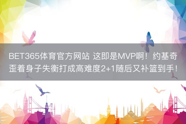 BET365体育官方网站 这即是MVP啊！约基奇歪着身子失衡打成高难度2+1随后又补篮到手！