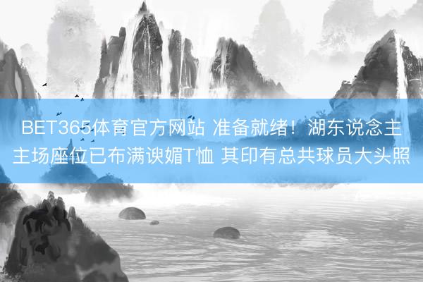 BET365体育官方网站 准备就绪！湖东说念主主场座位已布满谀媚T恤 其印有总共球员大头照