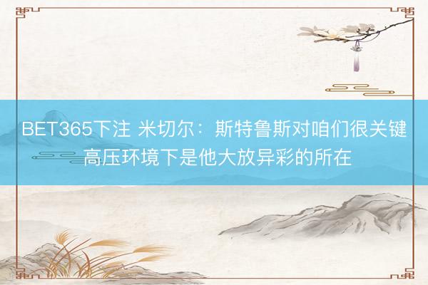 BET365下注 米切尔：斯特鲁斯对咱们很关键 高压环境下是他大放异彩的所在
