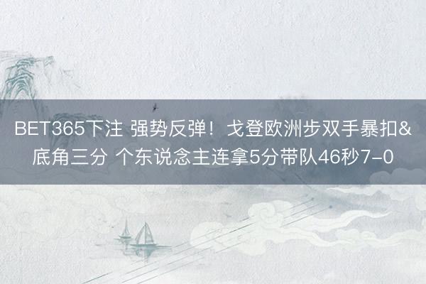 BET365下注 强势反弹！戈登欧洲步双手暴扣&底角三分 个东说念主连拿5分带队46秒7-0