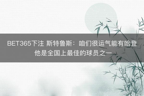 BET365下注 斯特鲁斯：咱们很运气能有哈登 他是全国上最佳的球员之一
