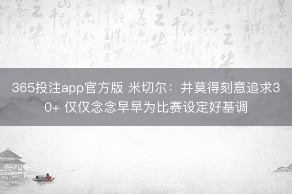 365投注app官方版 米切尔：并莫得刻意追求30+ 仅仅念念早早为比赛设定好基调
