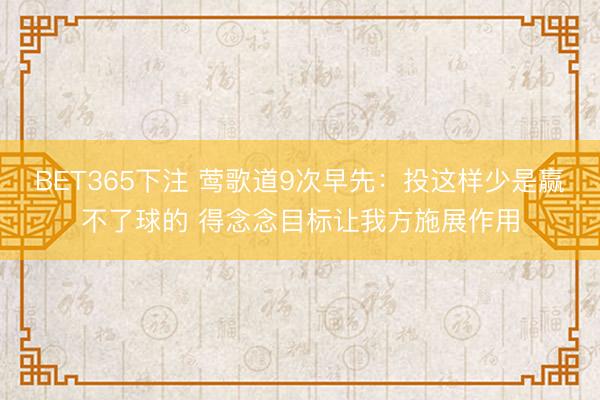 BET365下注 莺歌道9次早先：投这样少是赢不了球的 得念念目标让我方施展作用