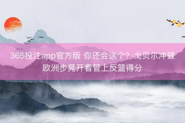 365投注app官方版 你还会这个？戈贝尔冲破欧洲步晃开看管上反篮得分