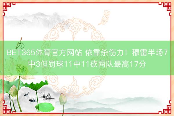 BET365体育官方网站 依靠杀伤力！穆雷半场7中3但罚球11中11砍两队最高17分