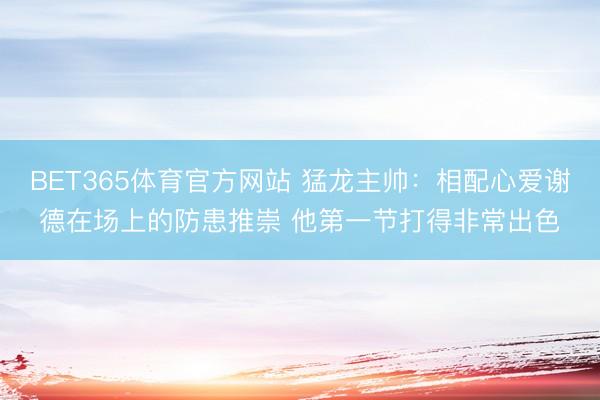 BET365体育官方网站 猛龙主帅：相配心爱谢德在场上的防患推崇 他第一节打得非常出色