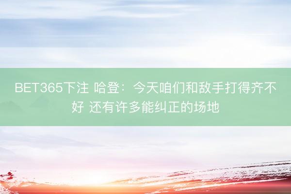 BET365下注 哈登：今天咱们和敌手打得齐不好 还有许多能纠正的场地