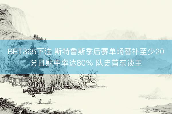 BET365下注 斯特鲁斯季后赛单场替补至少20分且射中率达80% 队史首东谈主