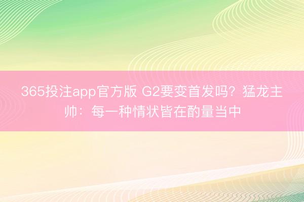 365投注app官方版 G2要变首发吗？猛龙主帅：每一种情状皆在酌量当中