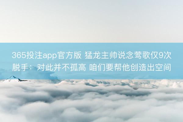 365投注app官方版 猛龙主帅说念莺歌仅9次脱手：对此并不孤高 咱们要帮他创造出空间